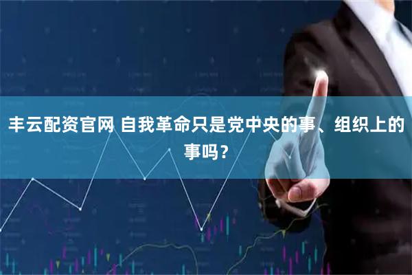 丰云配资官网 自我革命只是党中央的事、组织上的事吗？